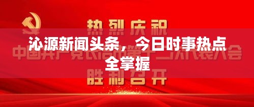 沁源新闻头条，今日时事热点全掌握