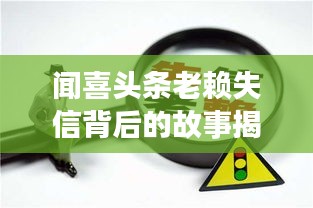 闻喜头条老赖失信背后的故事揭秘，深度报道引人关注！