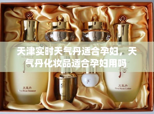 天津实时天气丹适合孕妇，天气丹化妆品适合孕妇用吗 