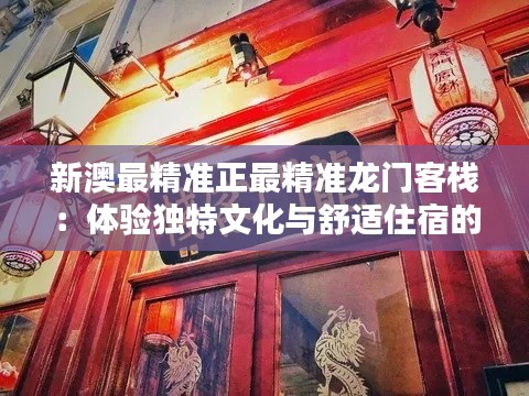 新澳最精准正最精准龙门客栈：体验独特文化与舒适住宿的完美结合