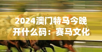 2024澳门特马今晚开什么码：赛马文化的历史与未来