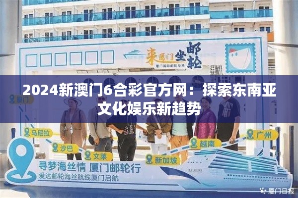 2024新澳门6合彩官方网：探索东南亚文化娱乐新趋势