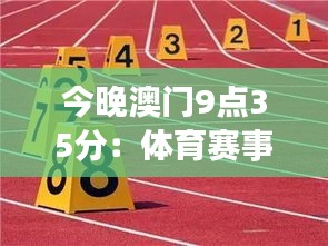 今晚澳门9点35分：体育赛事激情上演，见证速度与激情