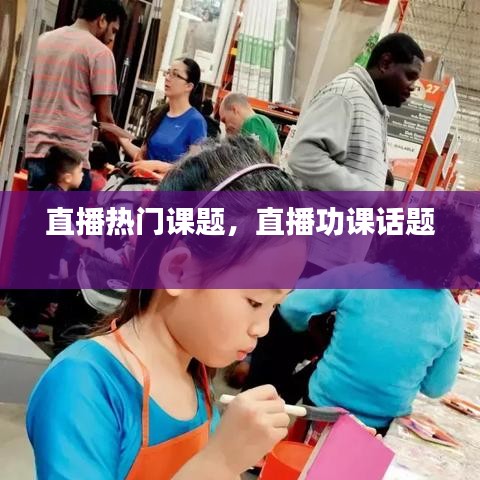 直播热门课题，直播功课话题 