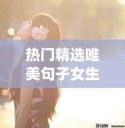 热门精选唯美句子女生，女生唯美的文案 