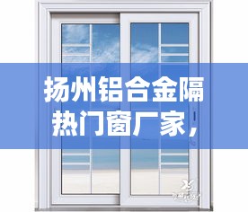 扬州铝合金隔热门窗厂家，扬州铝合金门窗厂有几个 