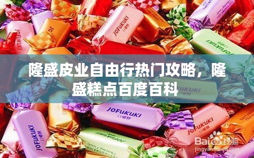 隆盛皮业自由行热门攻略，隆盛糕点百度百科 