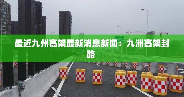 最近九州高架最新消息新闻：九洲高架封路 