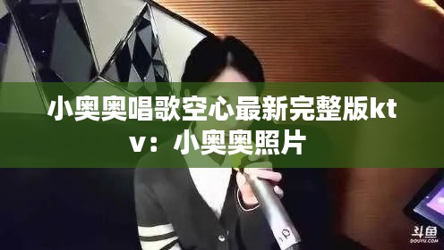小奥奥唱歌空心最新完整版ktv：小奥奥照片 