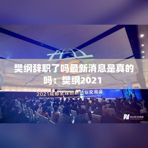 樊纲辞职了吗最新消息是真的吗：樊纲2021 