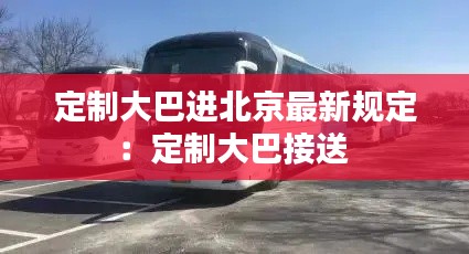 定制大巴进北京最新规定：定制大巴接送 