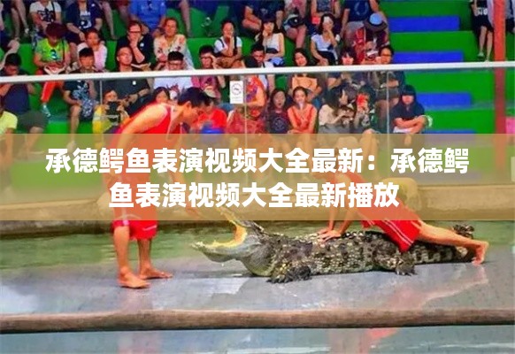 承德鳄鱼表演视频大全最新：承德鳄鱼表演视频大全最新播放 