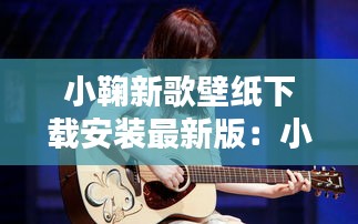 小鞠新歌壁纸下载安装最新版：小鞠新年美图 