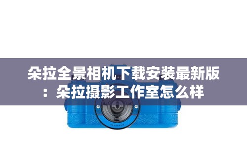 朵拉全景相机下载安装最新版：朵拉摄影工作室怎么样 