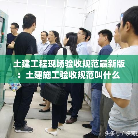 土建工程现场验收规范最新版：土建施工验收规范叫什么 