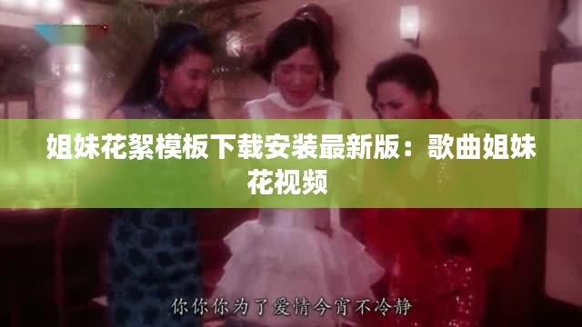 姐妹花絮模板下载安装最新版：歌曲姐妹花视频 