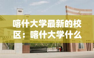 喀什大学最新的校区：喀什大学什么时候全部搬新校区 