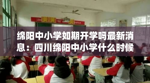 绵阳中小学如期开学吗最新消息：四川绵阳中小学什么时候放暑假 