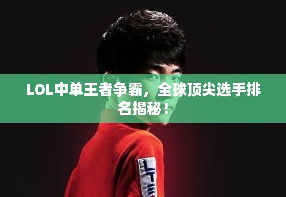 LOL中单王者争霸，全球顶尖选手排名揭秘！