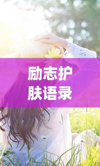 励志护肤语录男女篇，内外光彩，美丽人生之旅