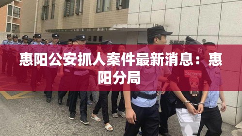 惠阳公安抓人案件最新消息：惠阳分局 