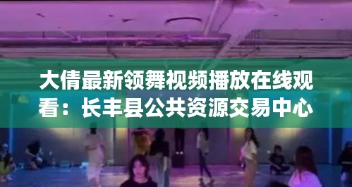 大倩最新领舞视频播放在线观看：长丰县公共资源交易中心网站 
