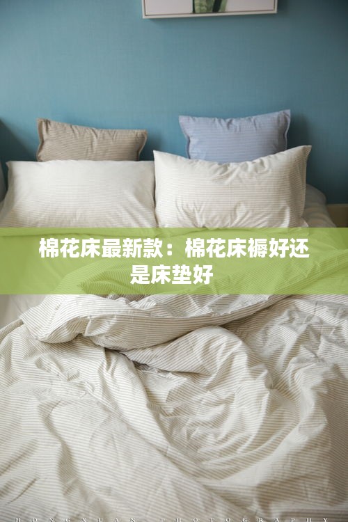 棉花床最新款：棉花床褥好还是床垫好 