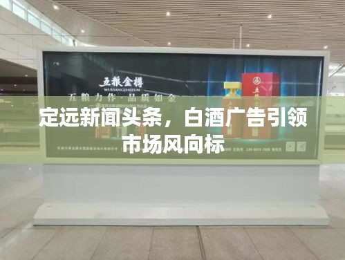 定远新闻头条，白酒广告引领市场风向标