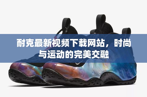 耐克最新视频下载网站，时尚与运动的完美交融