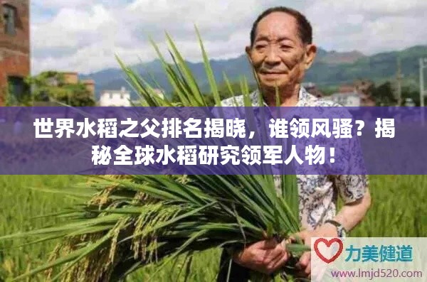 世界水稻之父排名揭晓，谁领风骚？揭秘全球水稻研究领军人物！