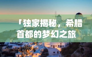 「独家揭秘，希腊首都的梦幻之旅，不可错过的风情与魅力」