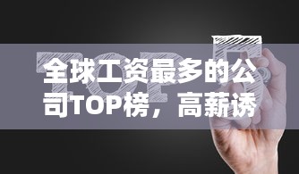 全球工资最多的公司TOP榜，高薪诱惑引热议！