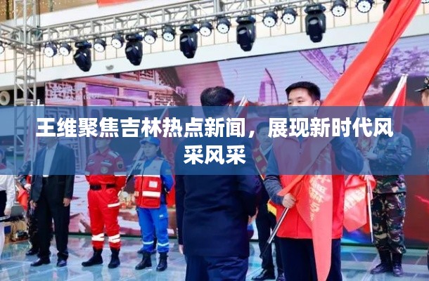 王维聚焦吉林热点新闻，展现新时代风采风采