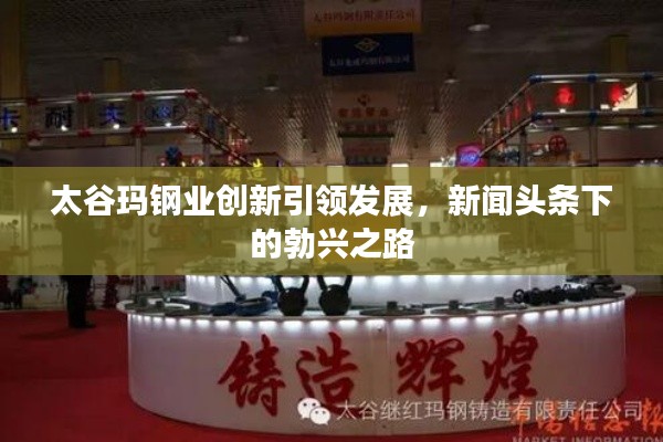 太谷玛钢业创新引领发展，新闻头条下的勃兴之路