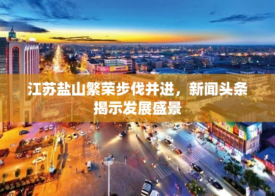 江苏盐山繁荣步伐并进，新闻头条揭示发展盛景