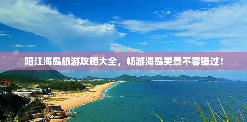 阳江海岛旅游攻略大全，畅游海岛美景不容错过！