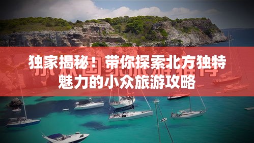 独家揭秘！带你探索北方独特魅力的小众旅游攻略