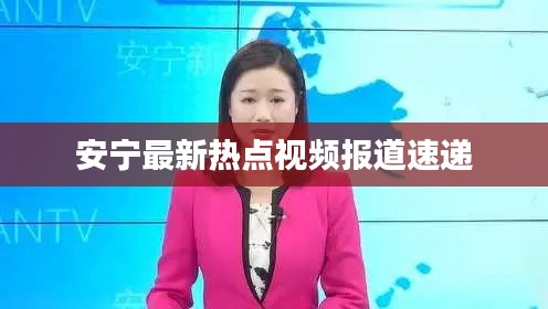 安宁最新热点视频报道速递