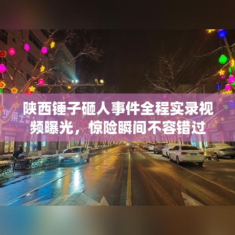 陕西锤子砸人事件全程实录视频曝光，惊险瞬间不容错过
