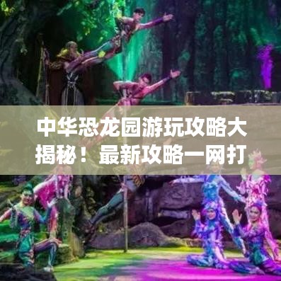 中华恐龙园游玩攻略大揭秘！最新攻略一网打尽！