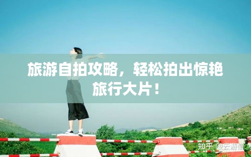旅游自拍攻略，轻松拍出惊艳旅行大片！