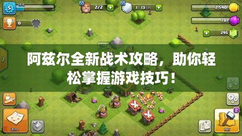 阿兹尔全新战术攻略，助你轻松掌握游戏技巧！