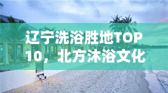 辽宁洗浴胜地TOP10，北方沐浴文化魅力一览