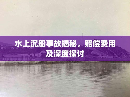 水上沉船事故揭秘，赔偿费用及深度探讨
