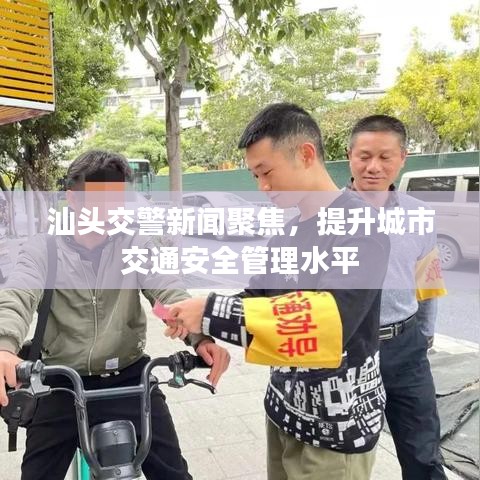 汕头交警新闻聚焦，提升城市交通安全管理水平
