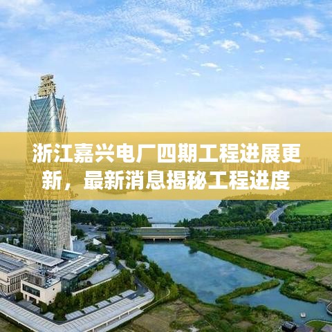 浙江嘉兴电厂四期工程进展更新，最新消息揭秘工程进度
