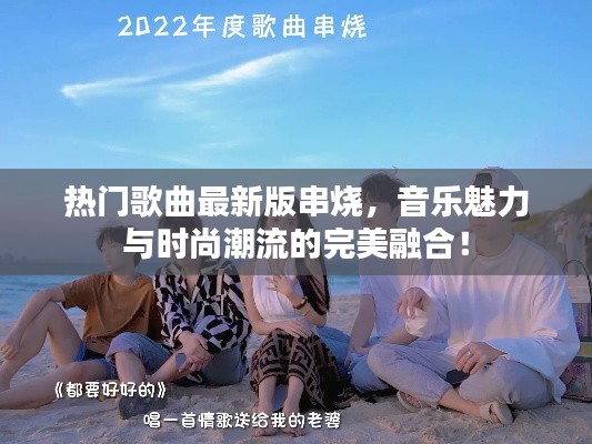 热门歌曲最新版串烧，音乐魅力与时尚潮流的完美融合！