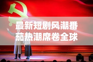 最新短剧风潮番茄热潮席卷全球，短剧产业迈入崭新篇章！