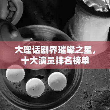 大理话剧界璀璨之星，十大演员排名榜单