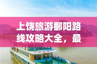 上饶旅游鄱阳路线攻略大全，最新指南带你畅游美景